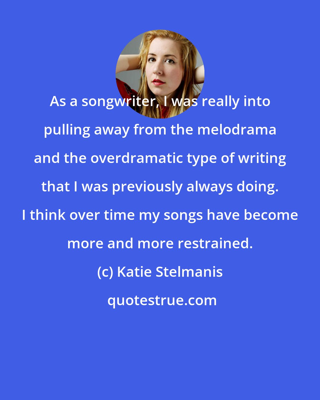 Katie Stelmanis: As a songwriter, I was really into pulling away from the melodrama and the overdramatic type of writing that I was previously always doing. I think over time my songs have become more and more restrained.