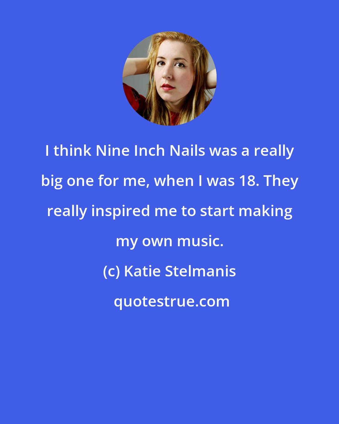 Katie Stelmanis: I think Nine Inch Nails was a really big one for me, when I was 18. They really inspired me to start making my own music.