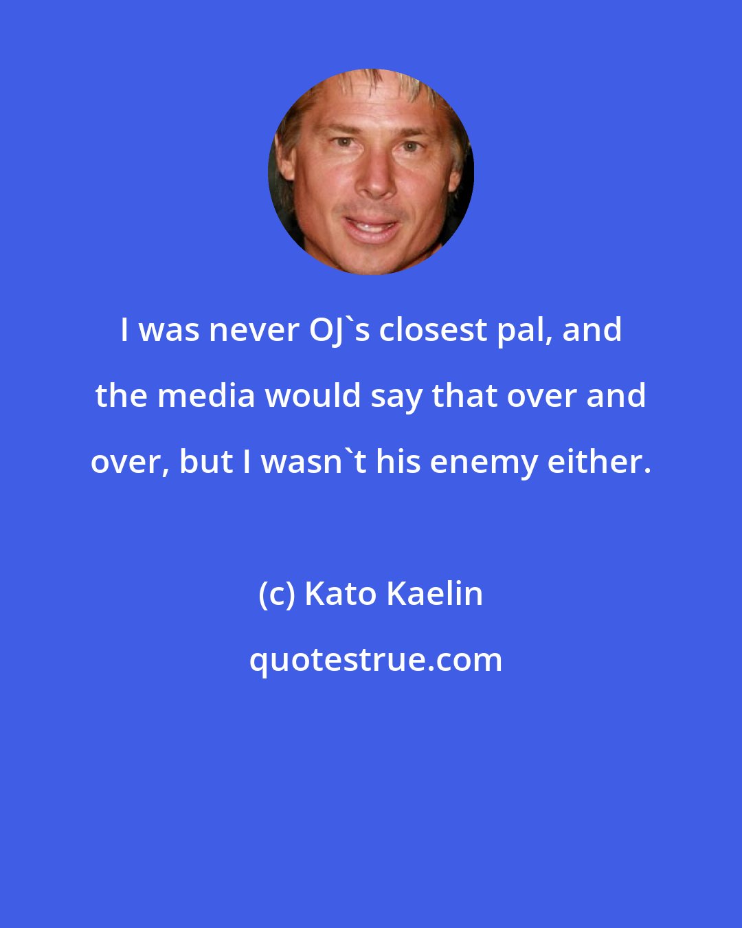 Kato Kaelin: I was never OJ's closest pal, and the media would say that over and over, but I wasn't his enemy either.