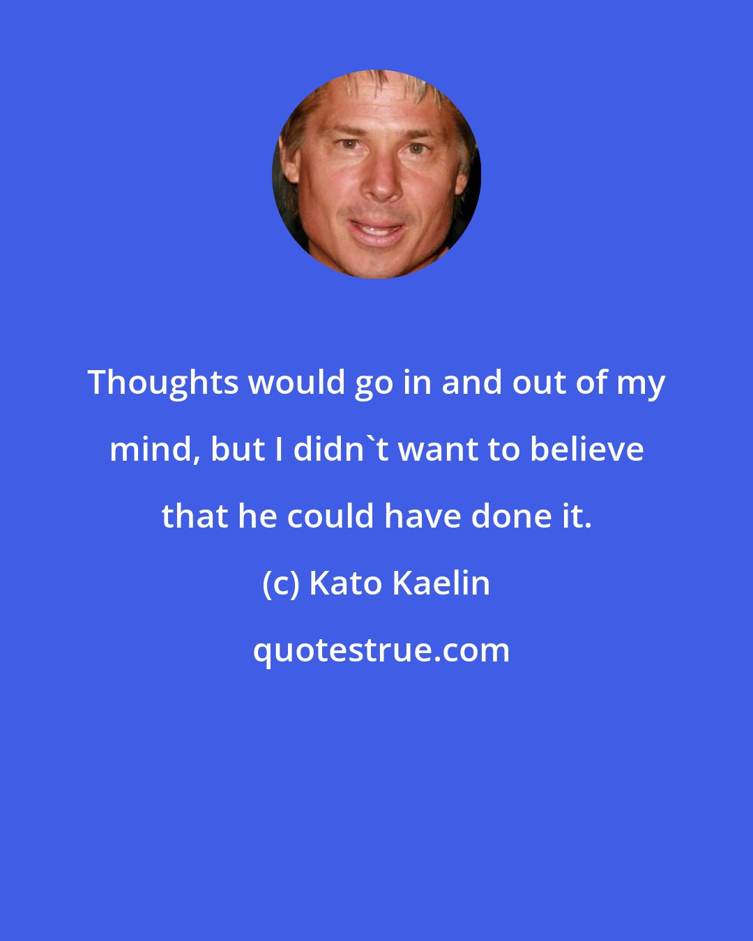 Kato Kaelin: Thoughts would go in and out of my mind, but I didn't want to believe that he could have done it.