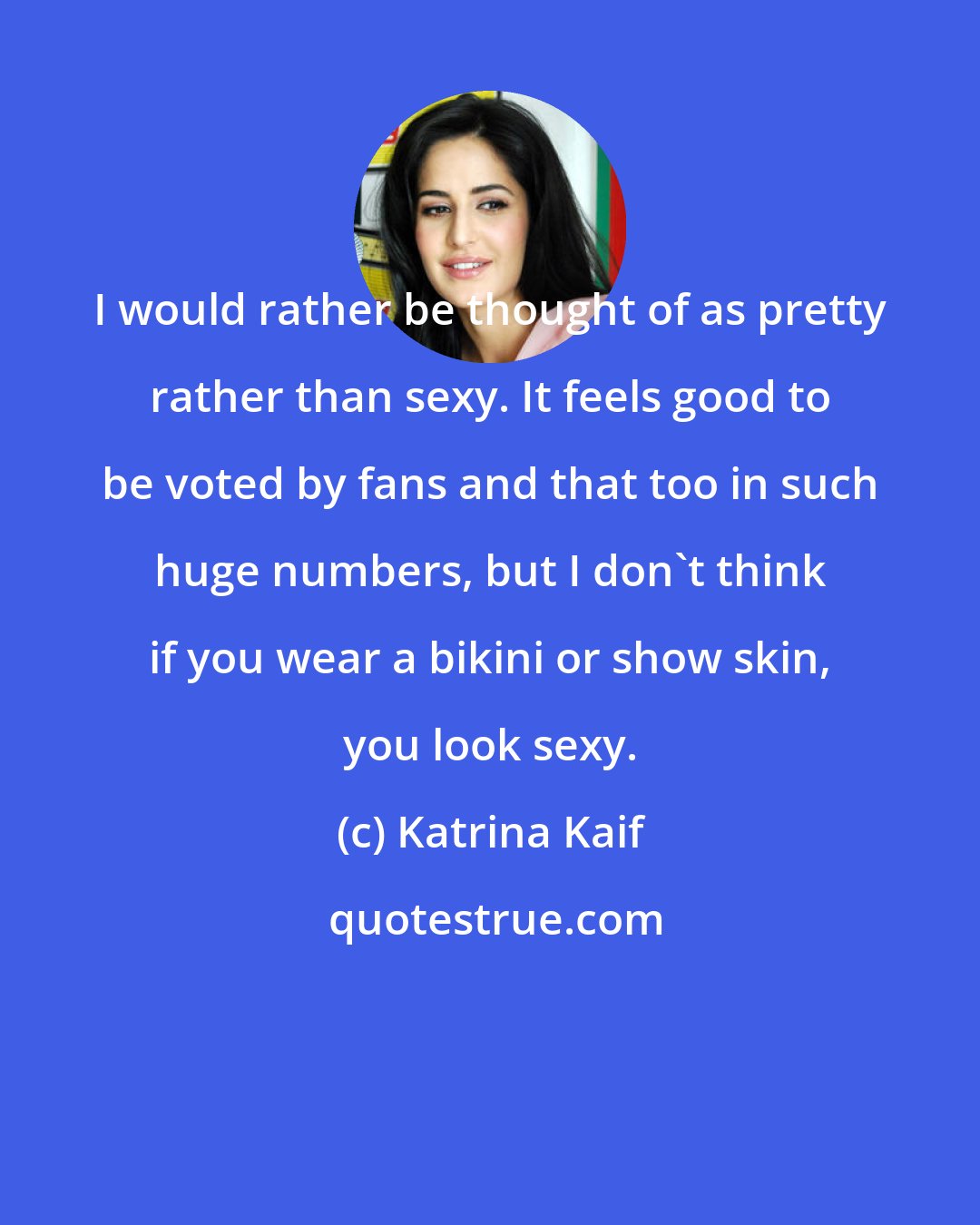 Katrina Kaif: I would rather be thought of as pretty rather than sexy. It feels good to be voted by fans and that too in such huge numbers, but I don't think if you wear a bikini or show skin, you look sexy.