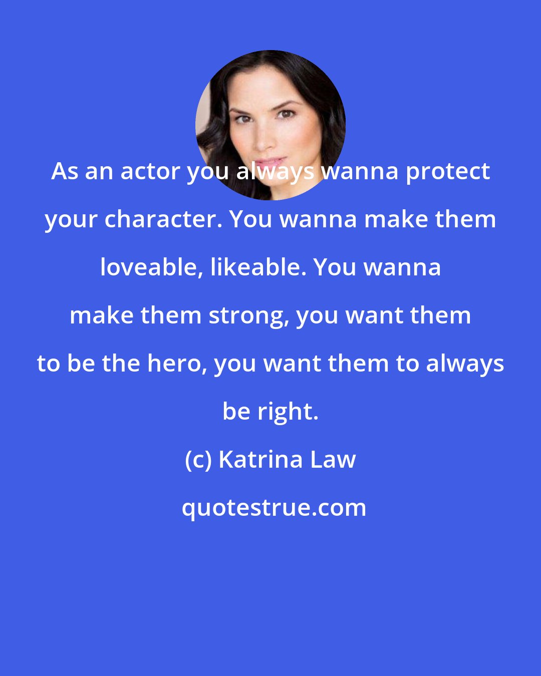 Katrina Law: As an actor you always wanna protect your character. You wanna make them loveable, likeable. You wanna make them strong, you want them to be the hero, you want them to always be right.
