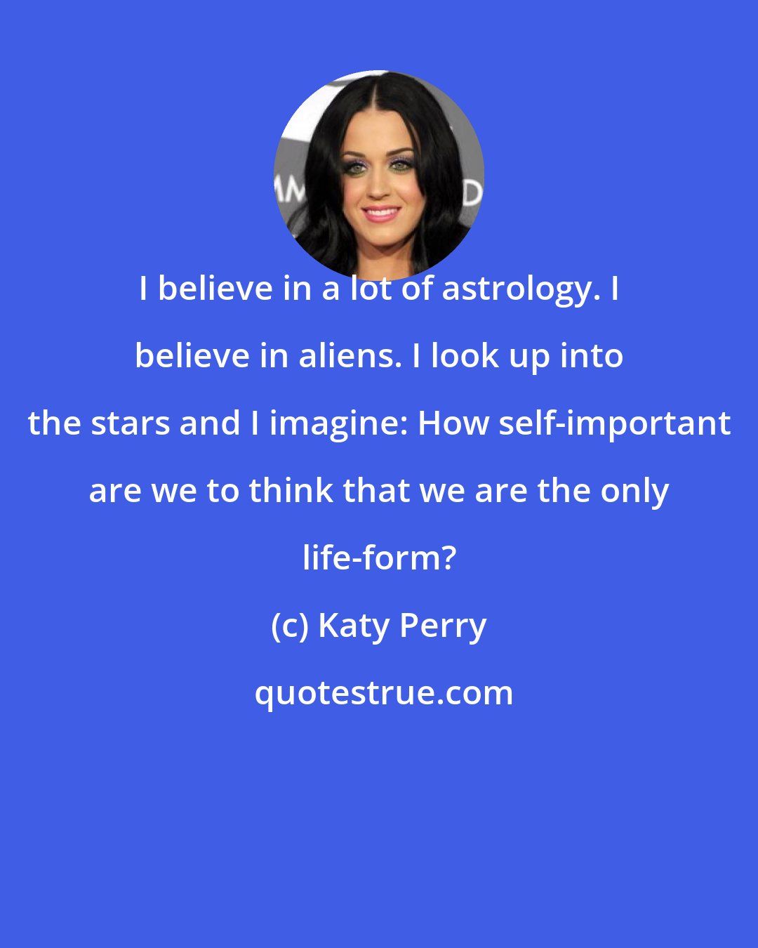 Katy Perry: I believe in a lot of astrology. I believe in aliens. I look up into the stars and I imagine: How self-important are we to think that we are the only life-form?