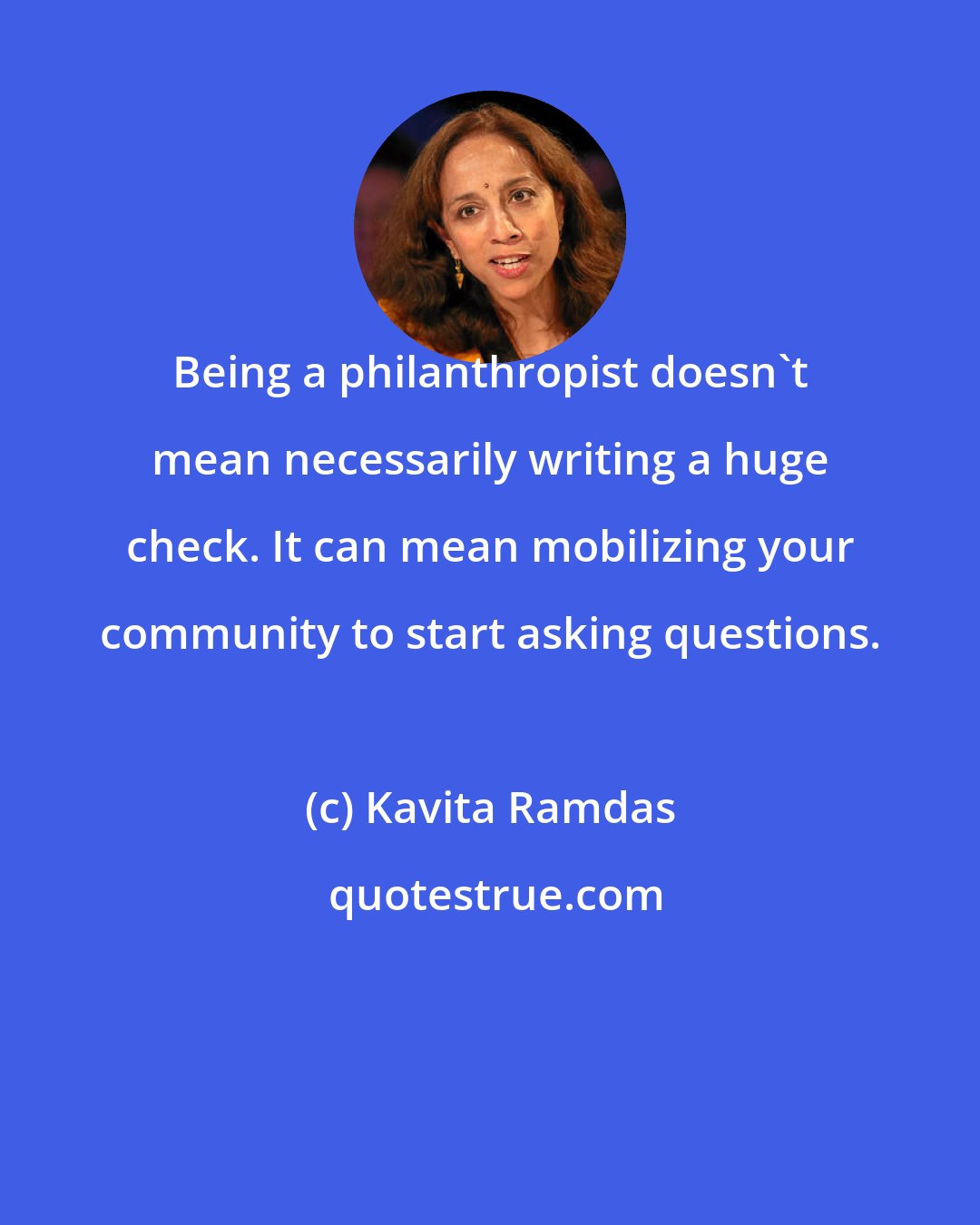 Kavita Ramdas: Being a philanthropist doesn't mean necessarily writing a huge check. It can mean mobilizing your community to start asking questions.