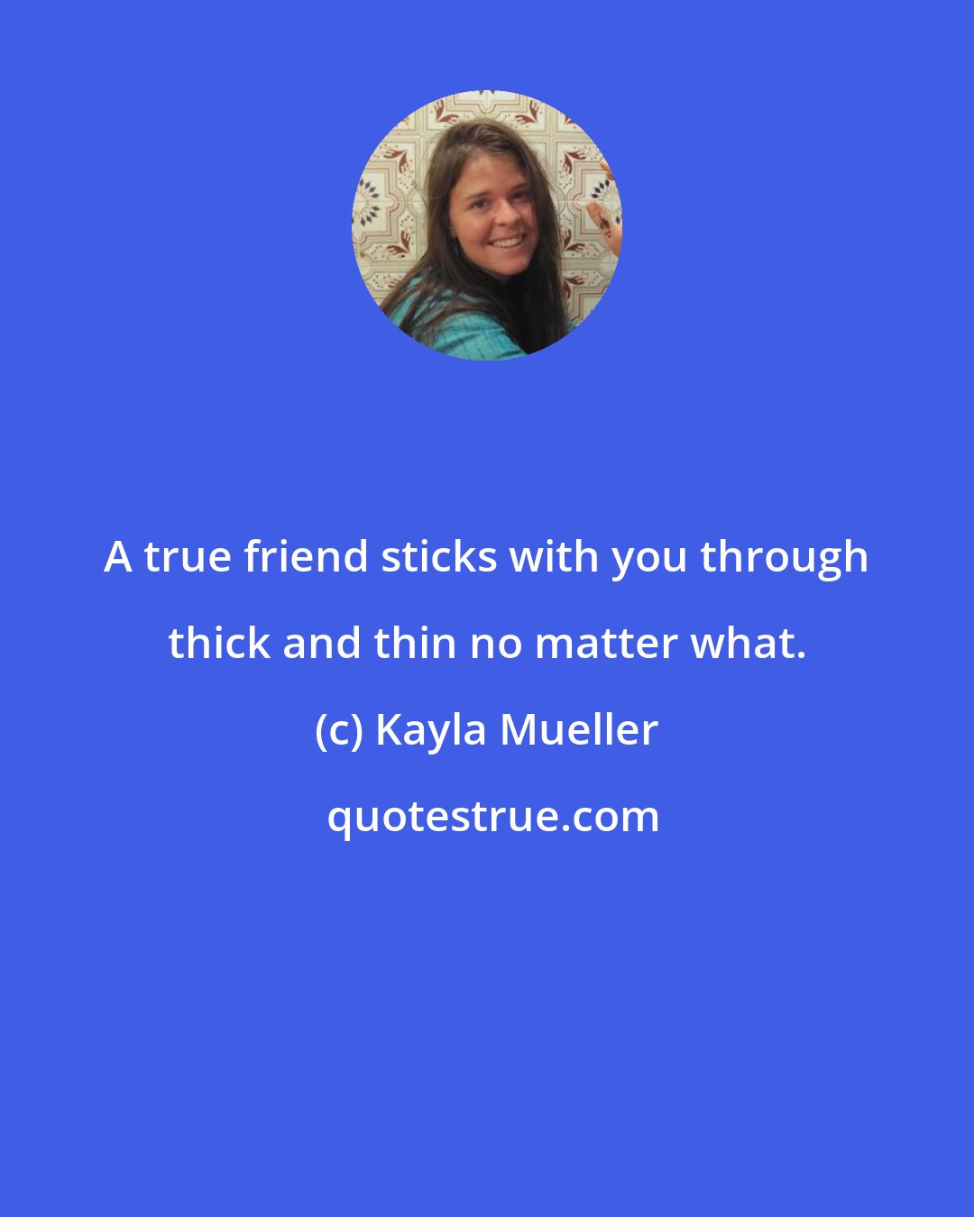Kayla Mueller: A true friend sticks with you through thick and thin no matter what.