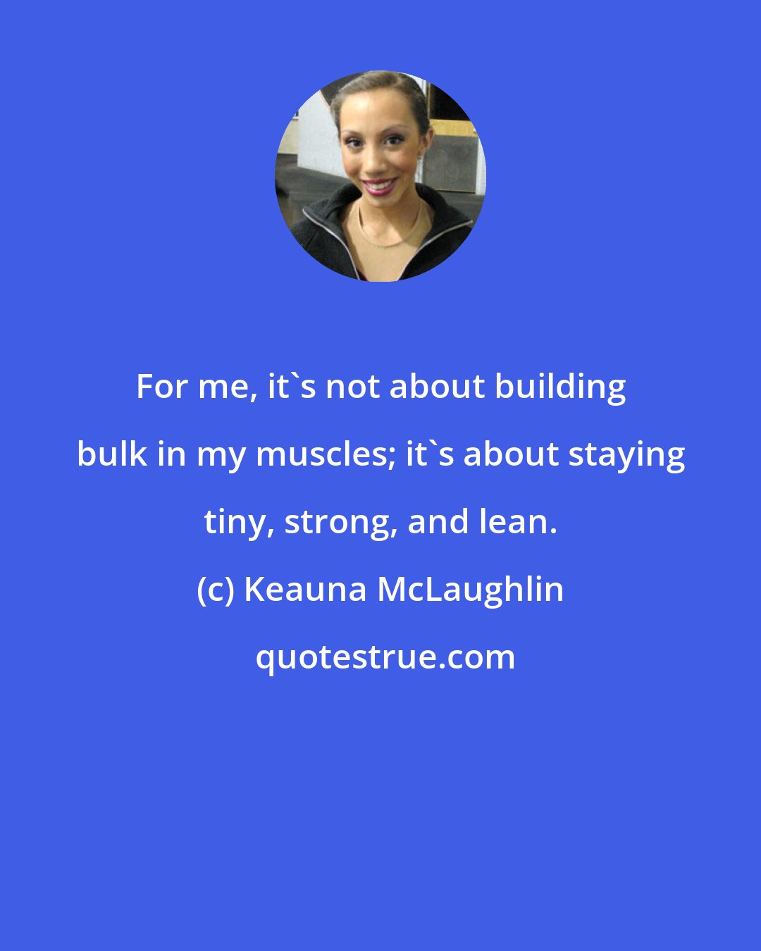 Keauna McLaughlin: For me, it's not about building bulk in my muscles; it's about staying tiny, strong, and lean.