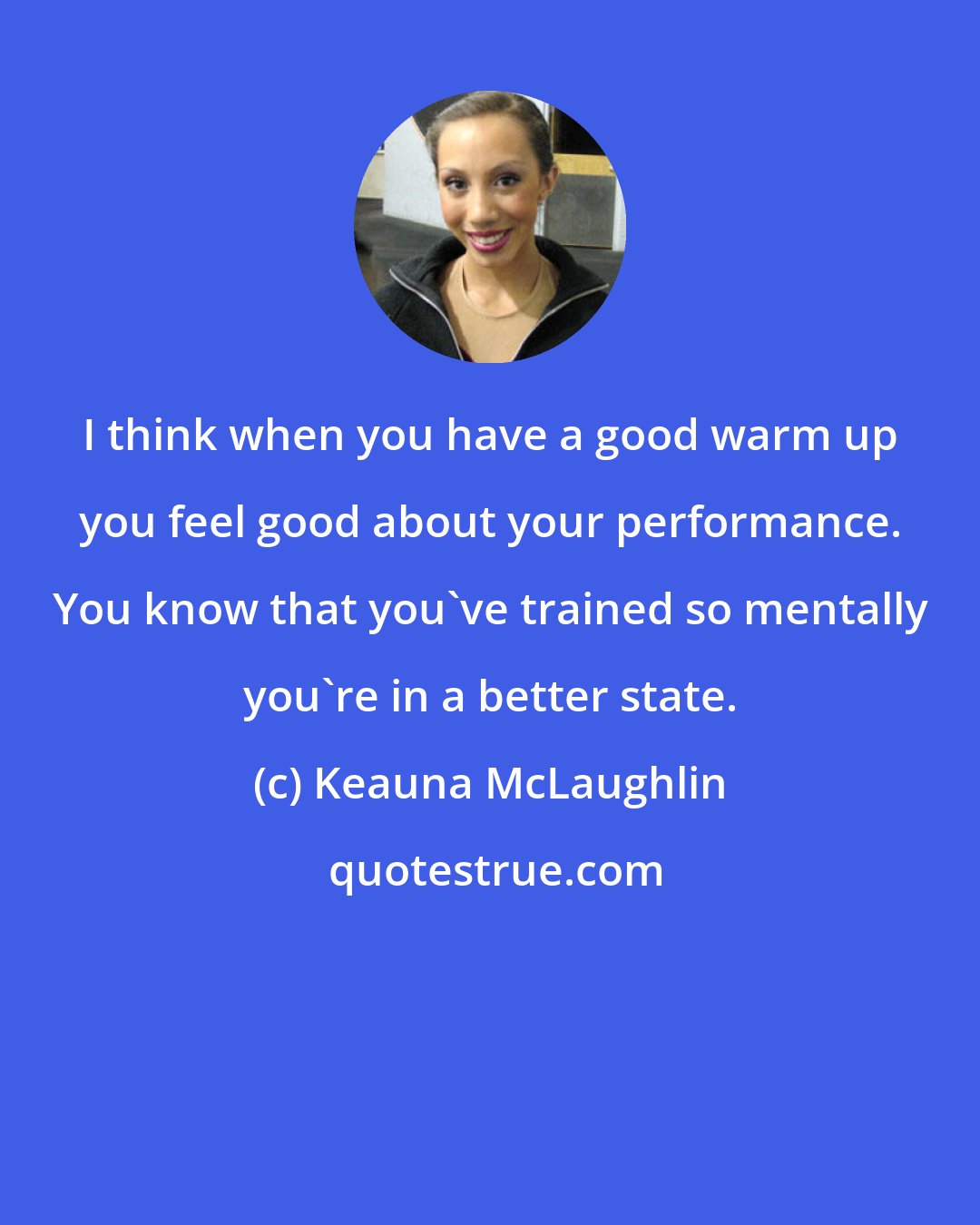 Keauna McLaughlin: I think when you have a good warm up you feel good about your performance. You know that you've trained so mentally you're in a better state.