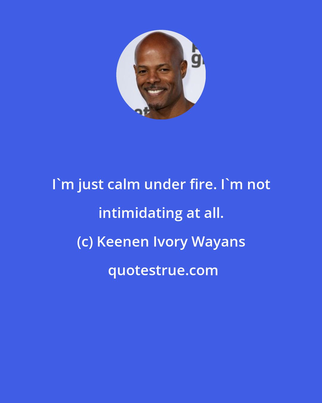 Keenen Ivory Wayans: I'm just calm under fire. I'm not intimidating at all.