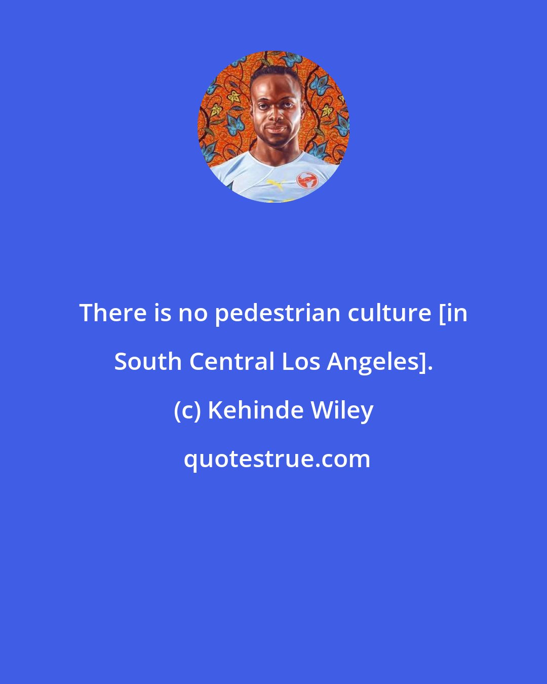 Kehinde Wiley: There is no pedestrian culture [in South Central Los Angeles].