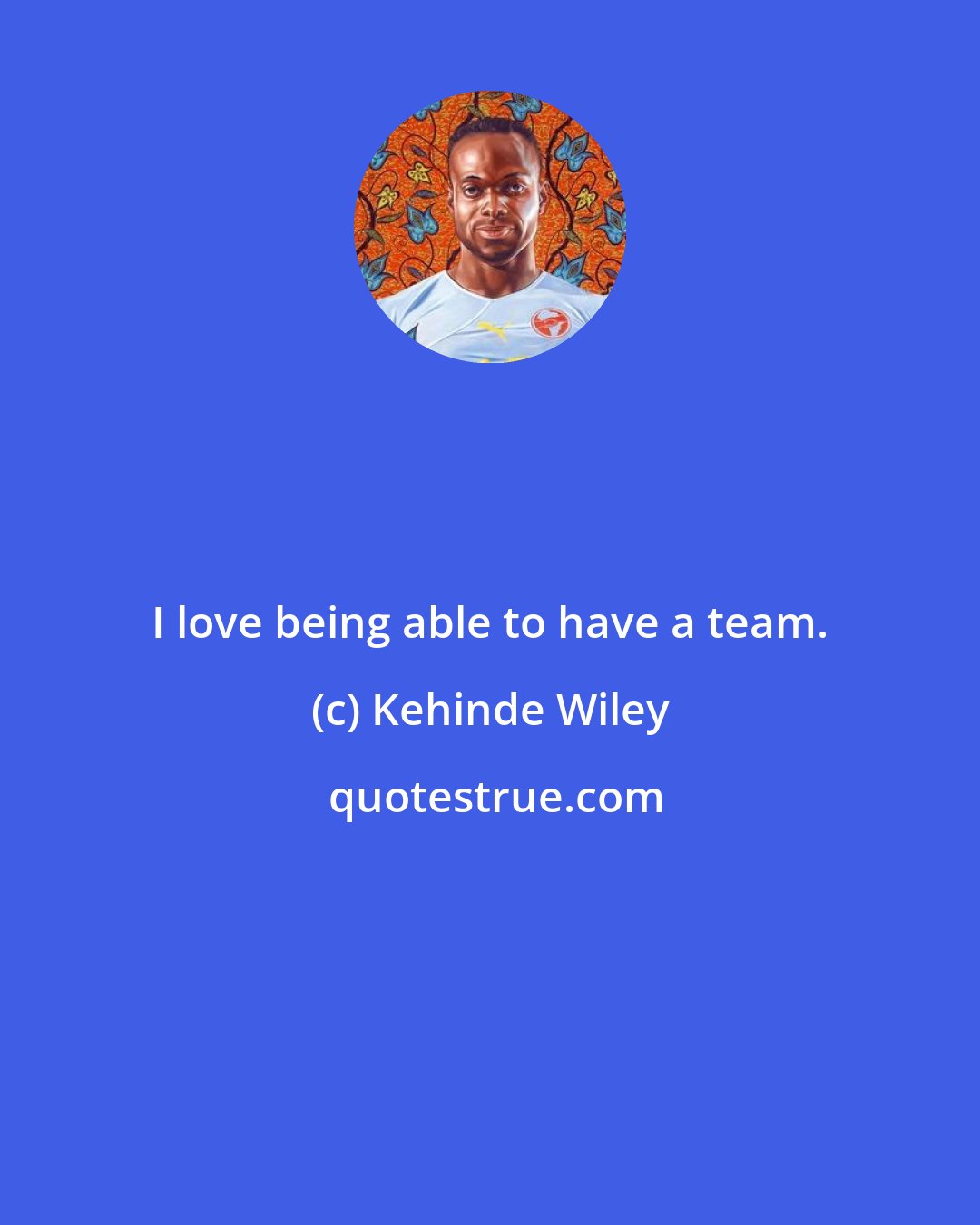 Kehinde Wiley: I love being able to have a team.