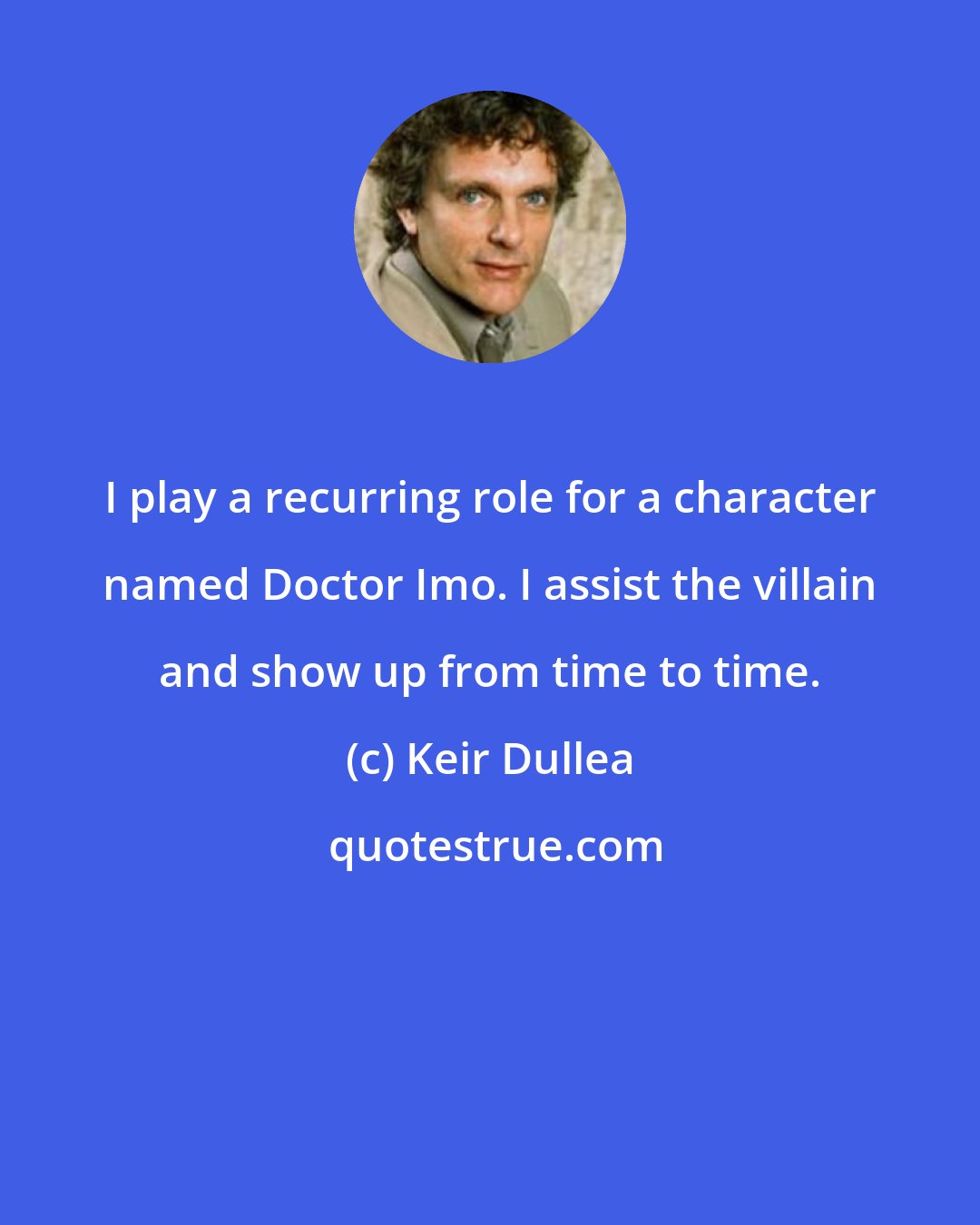 Keir Dullea: I play a recurring role for a character named Doctor Imo. I assist the villain and show up from time to time.
