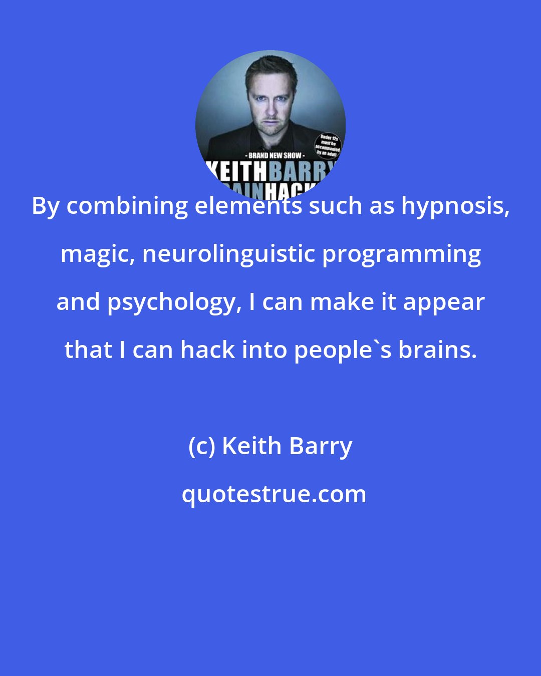 Keith Barry: By combining elements such as hypnosis, magic, neurolinguistic programming and psychology, I can make it appear that I can hack into people's brains.
