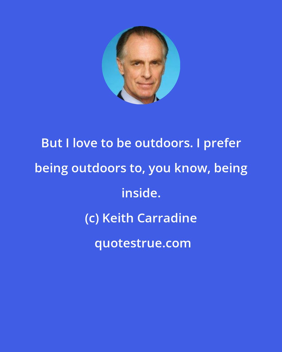 Keith Carradine: But I love to be outdoors. I prefer being outdoors to, you know, being inside.