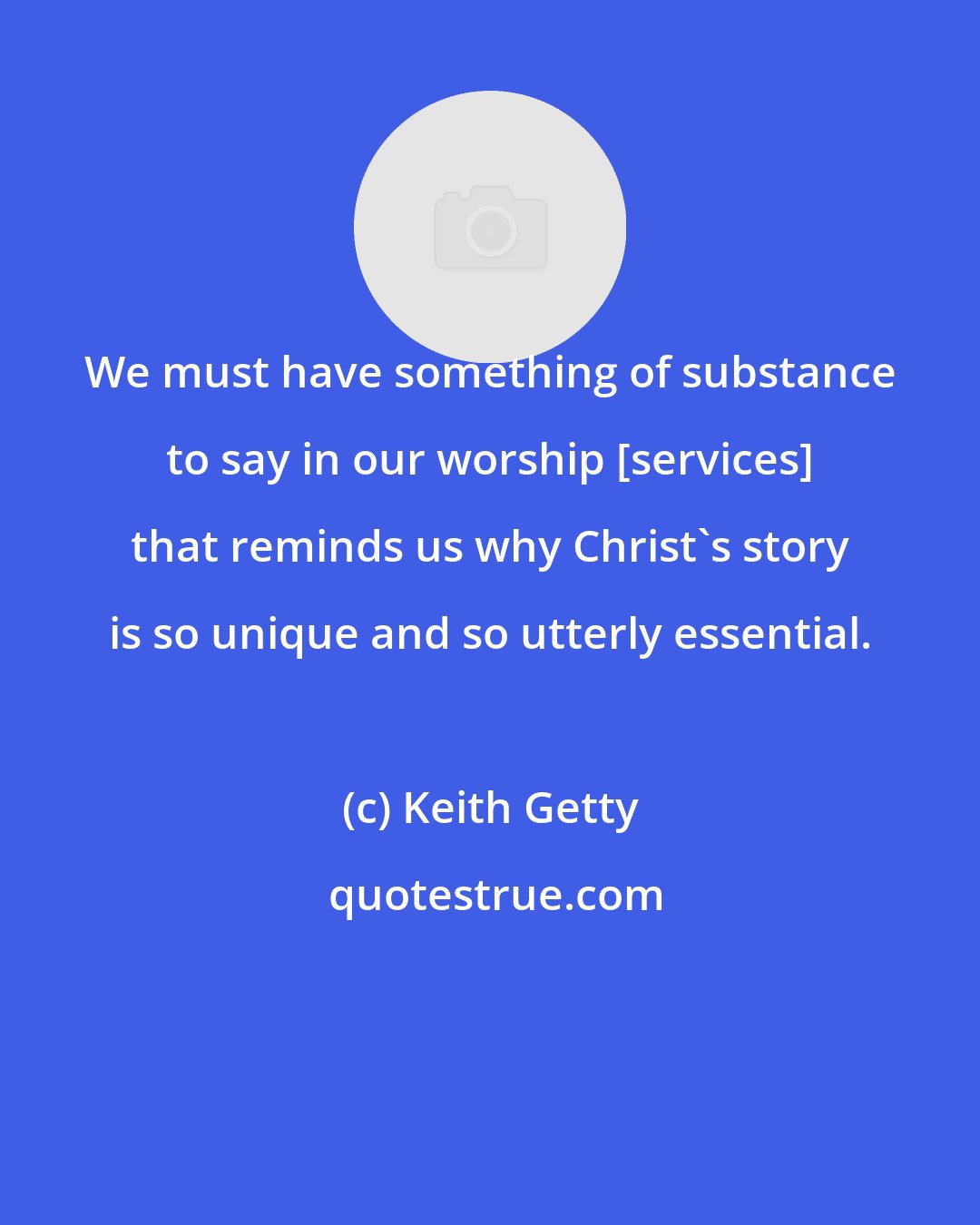 Keith Getty: We must have something of substance to say in our worship [services] that reminds us why Christ's story is so unique and so utterly essential.