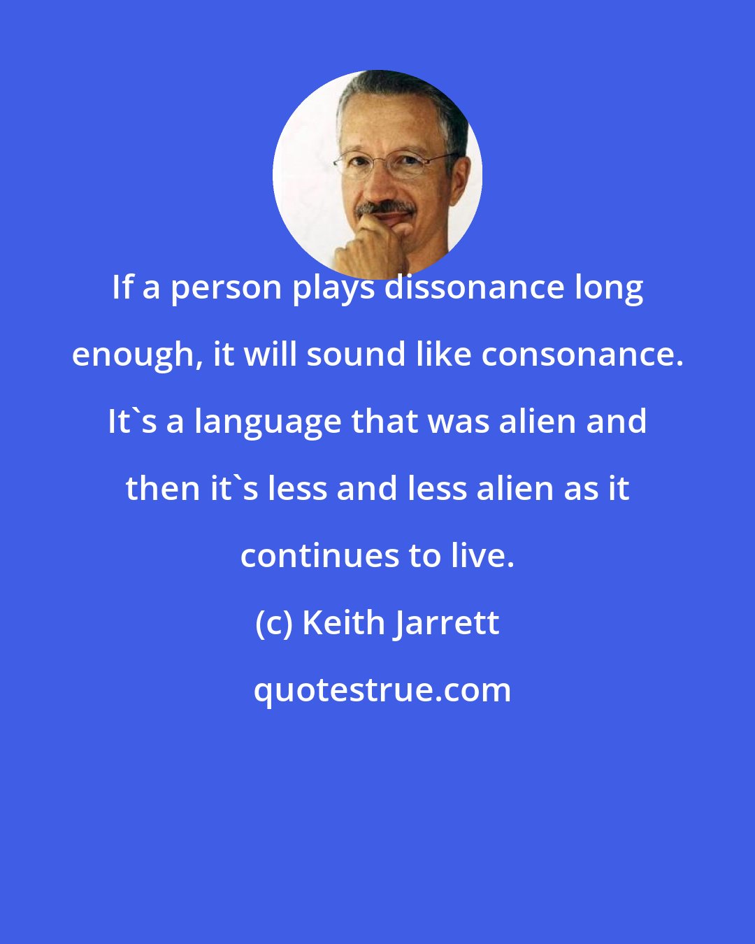 Keith Jarrett: If a person plays dissonance long enough, it will sound like consonance. It's a language that was alien and then it's less and less alien as it continues to live.