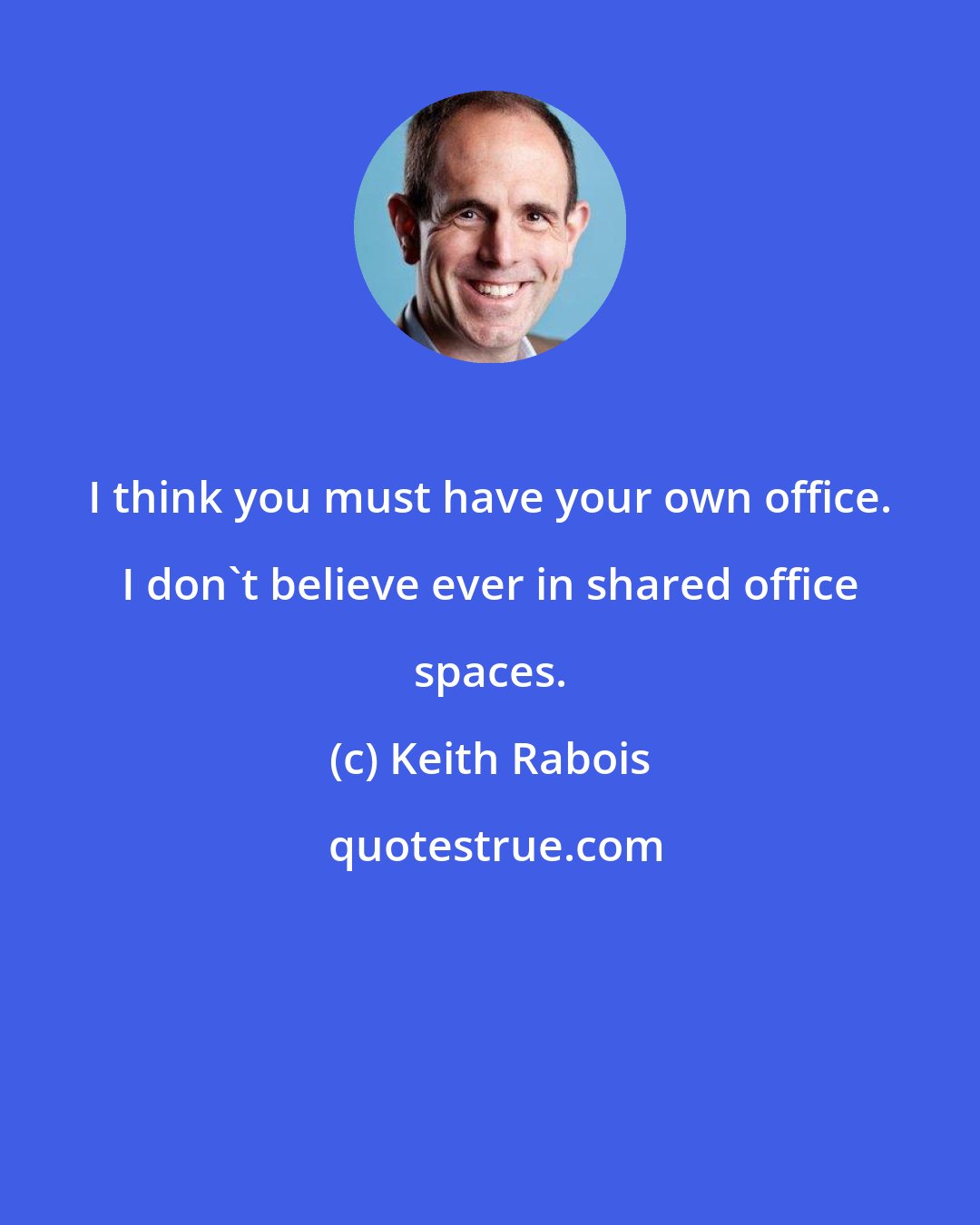 Keith Rabois: I think you must have your own office. I don't believe ever in shared office spaces.
