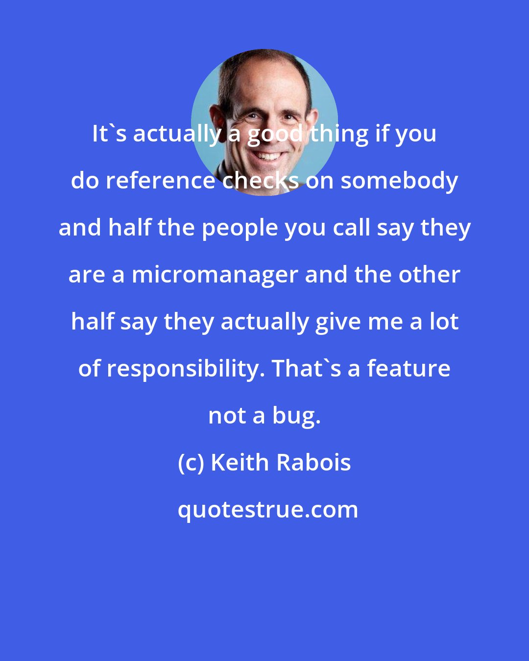Keith Rabois: It's actually a good thing if you do reference checks on somebody and half the people you call say they are a micromanager and the other half say they actually give me a lot of responsibility. That's a feature not a bug.