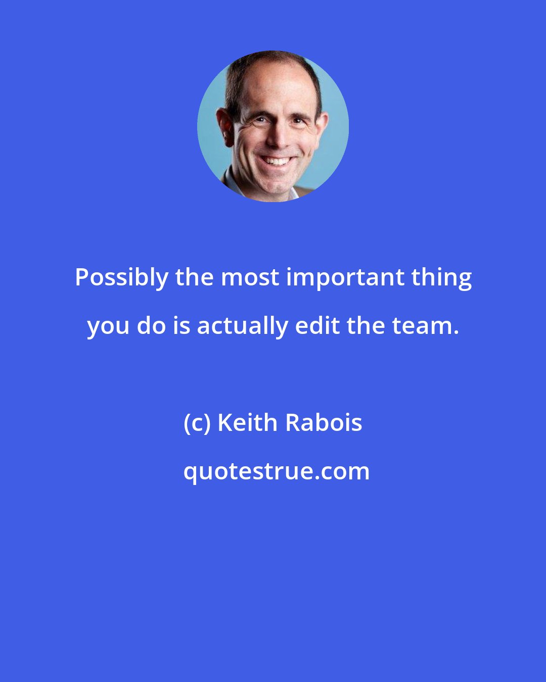 Keith Rabois: Possibly the most important thing you do is actually edit the team.