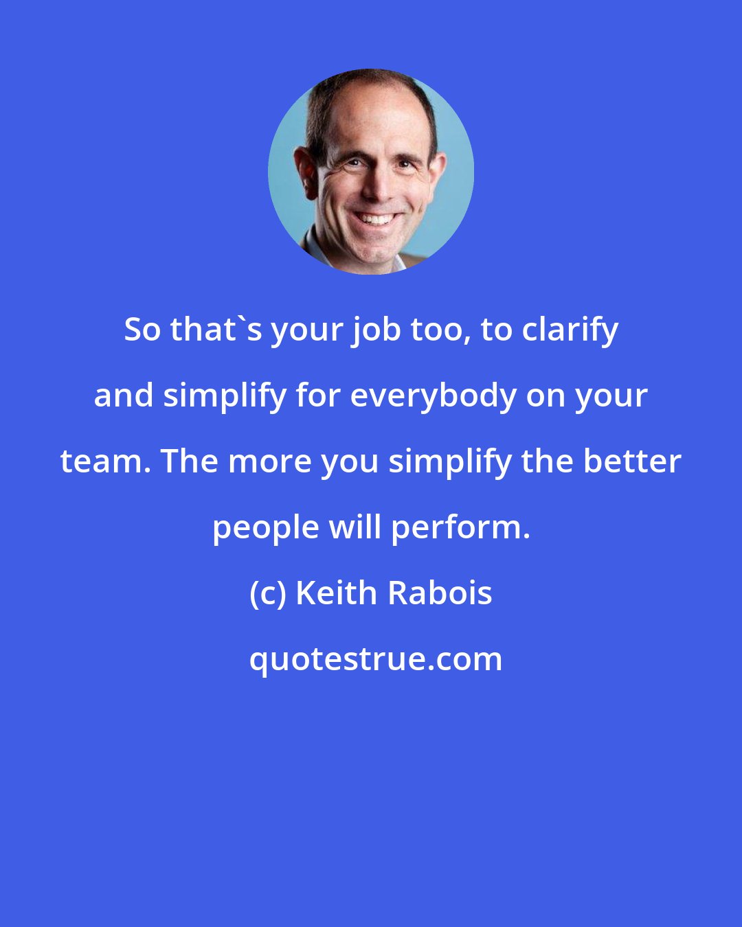 Keith Rabois: So that's your job too, to clarify and simplify for everybody on your team. The more you simplify the better people will perform.