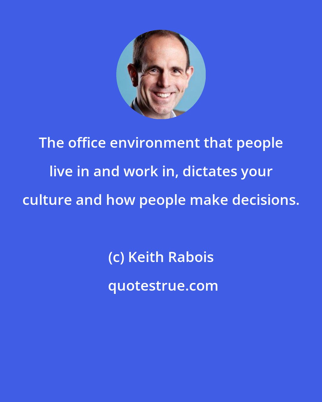 Keith Rabois: The office environment that people live in and work in, dictates your culture and how people make decisions.