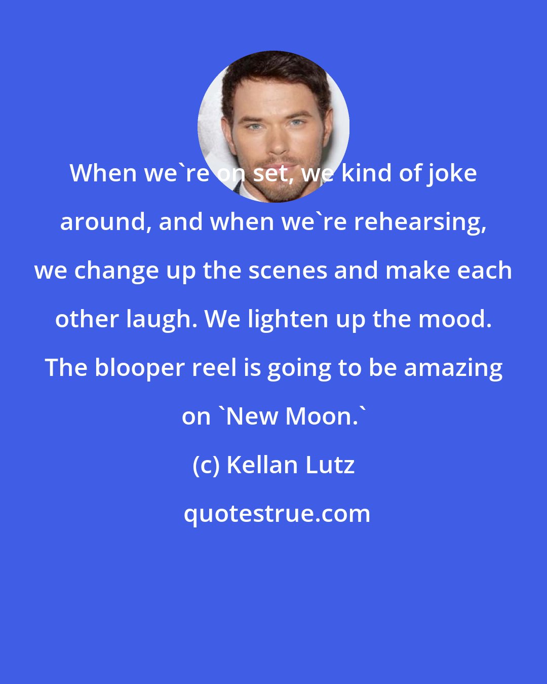 Kellan Lutz: When we're on set, we kind of joke around, and when we're rehearsing, we change up the scenes and make each other laugh. We lighten up the mood. The blooper reel is going to be amazing on 'New Moon.'
