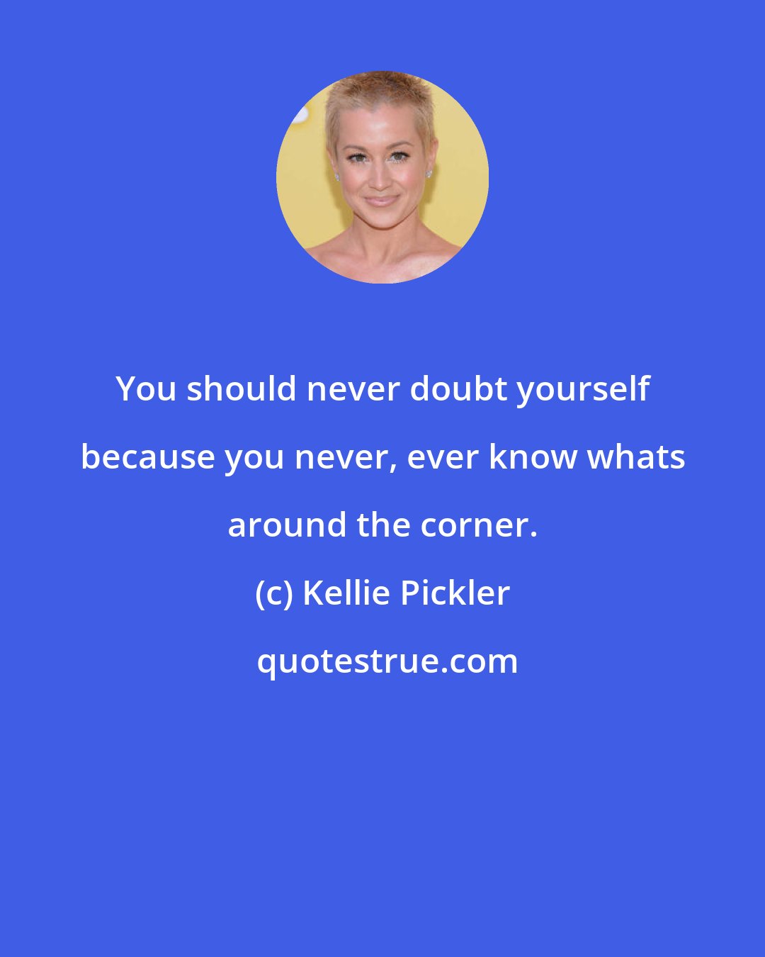 Kellie Pickler: You should never doubt yourself because you never, ever know whats around the corner.