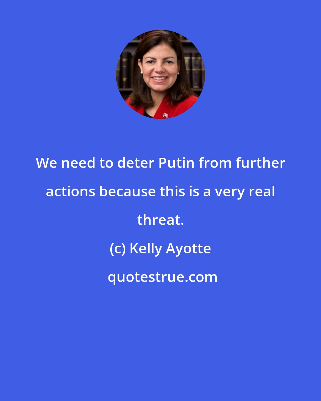 Kelly Ayotte: We need to deter Putin from further actions because this is a very real threat.