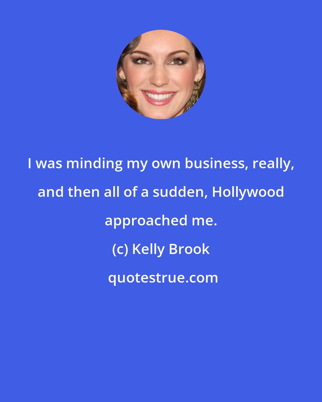 Kelly Brook: I was minding my own business, really, and then all of a sudden, Hollywood approached me.