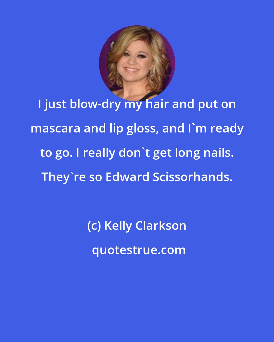 Kelly Clarkson: I just blow-dry my hair and put on mascara and lip gloss, and I'm ready to go. I really don't get long nails. They're so Edward Scissorhands.