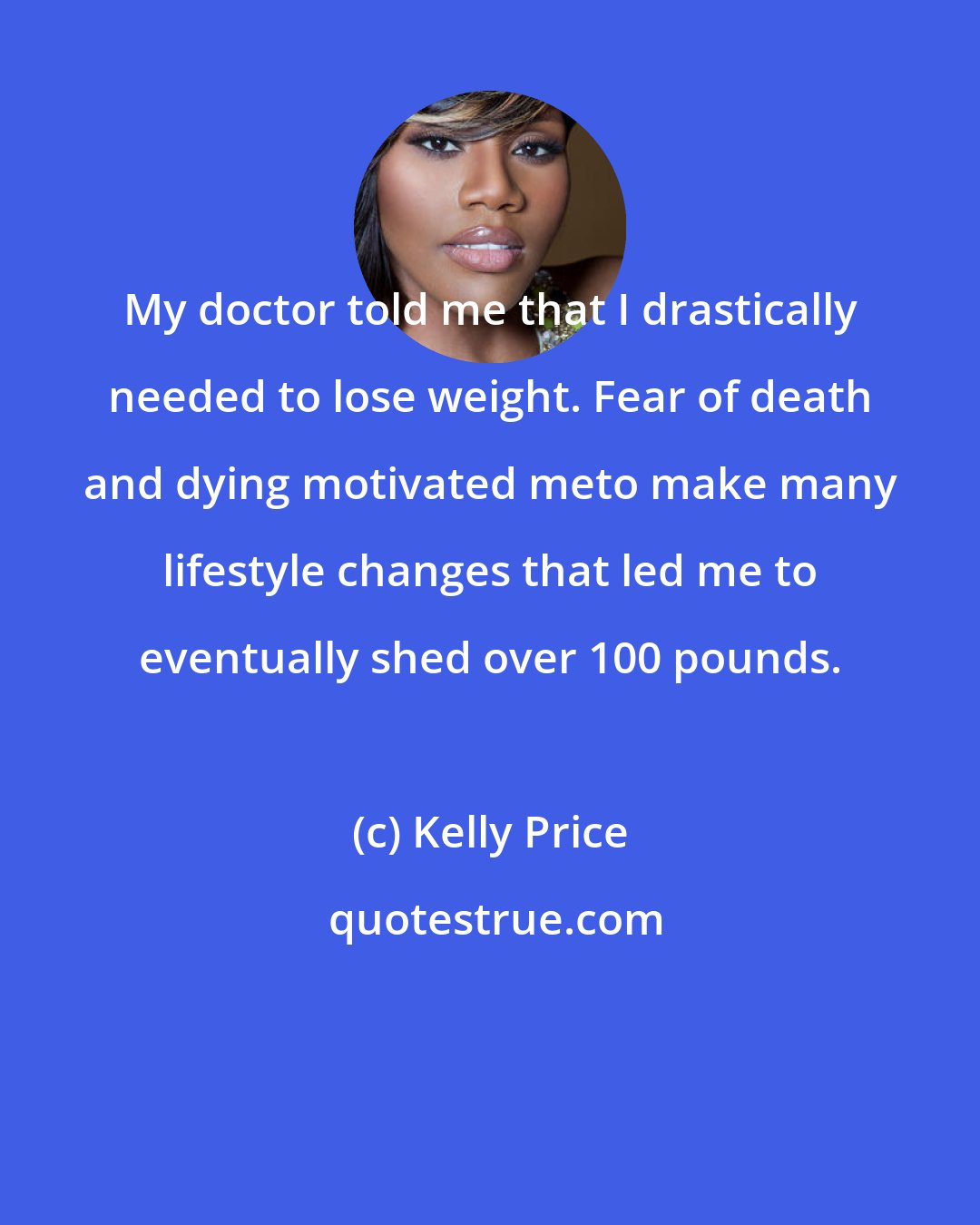 Kelly Price: My doctor told me that I drastically needed to lose weight. Fear of death and dying motivated meto make many lifestyle changes that led me to eventually shed over 100 pounds.