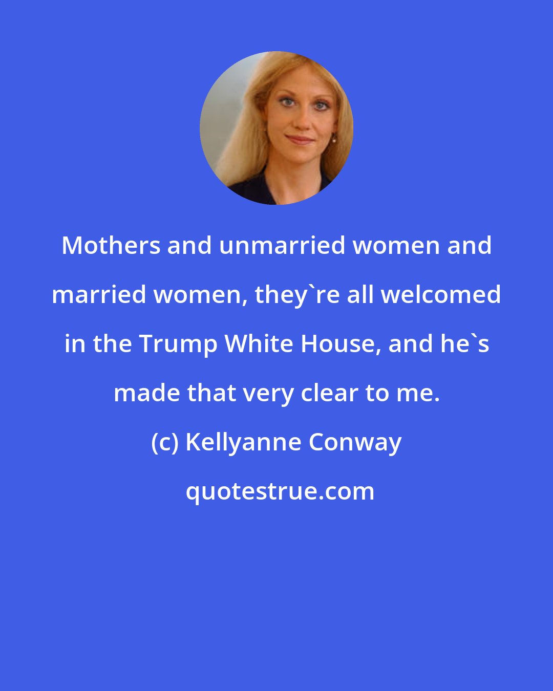 Kellyanne Conway: Mothers and unmarried women and married women, they're all welcomed in the Trump White House, and he's made that very clear to me.