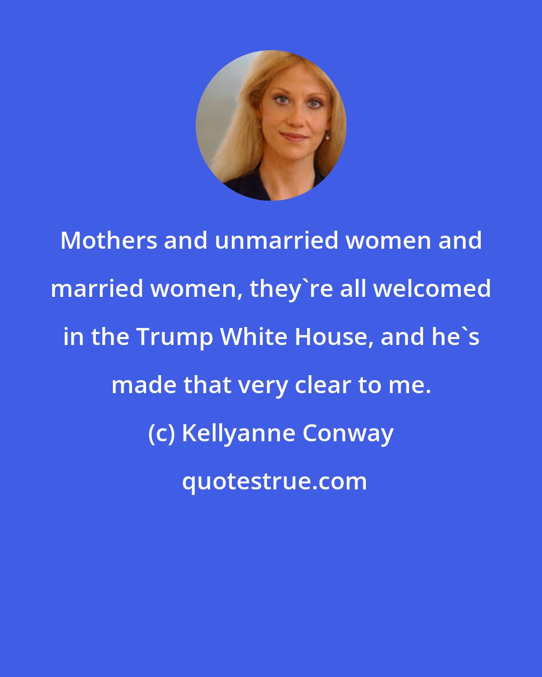 Kellyanne Conway: Mothers and unmarried women and married women, they're all welcomed in the Trump White House, and he's made that very clear to me.