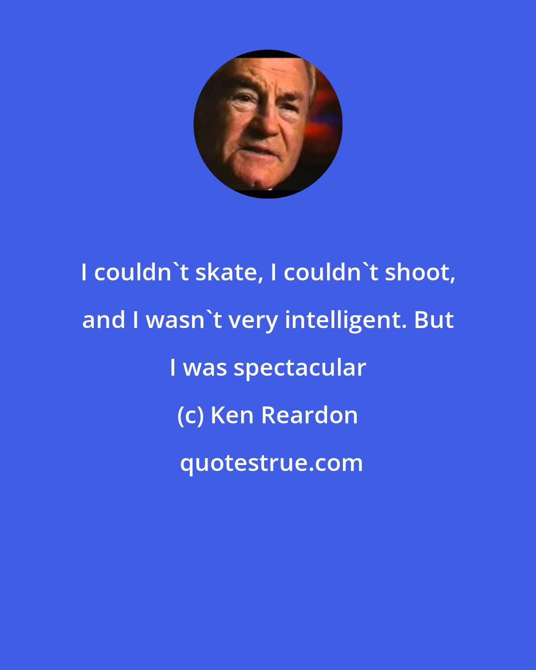 Ken Reardon: I couldn't skate, I couldn't shoot, and I wasn't very intelligent. But I was spectacular