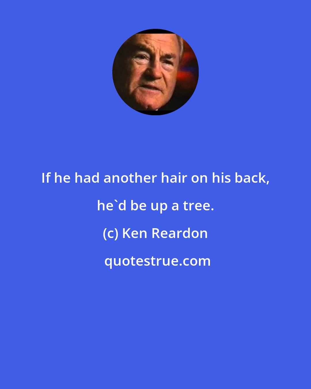 Ken Reardon: If he had another hair on his back, he'd be up a tree.