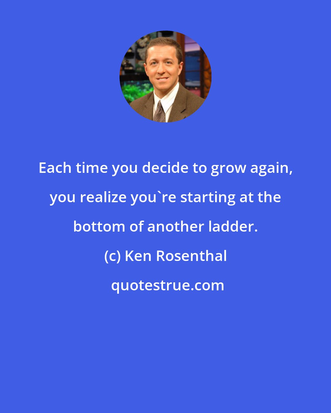 Ken Rosenthal: Each time you decide to grow again, you realize you're starting at the bottom of another ladder.