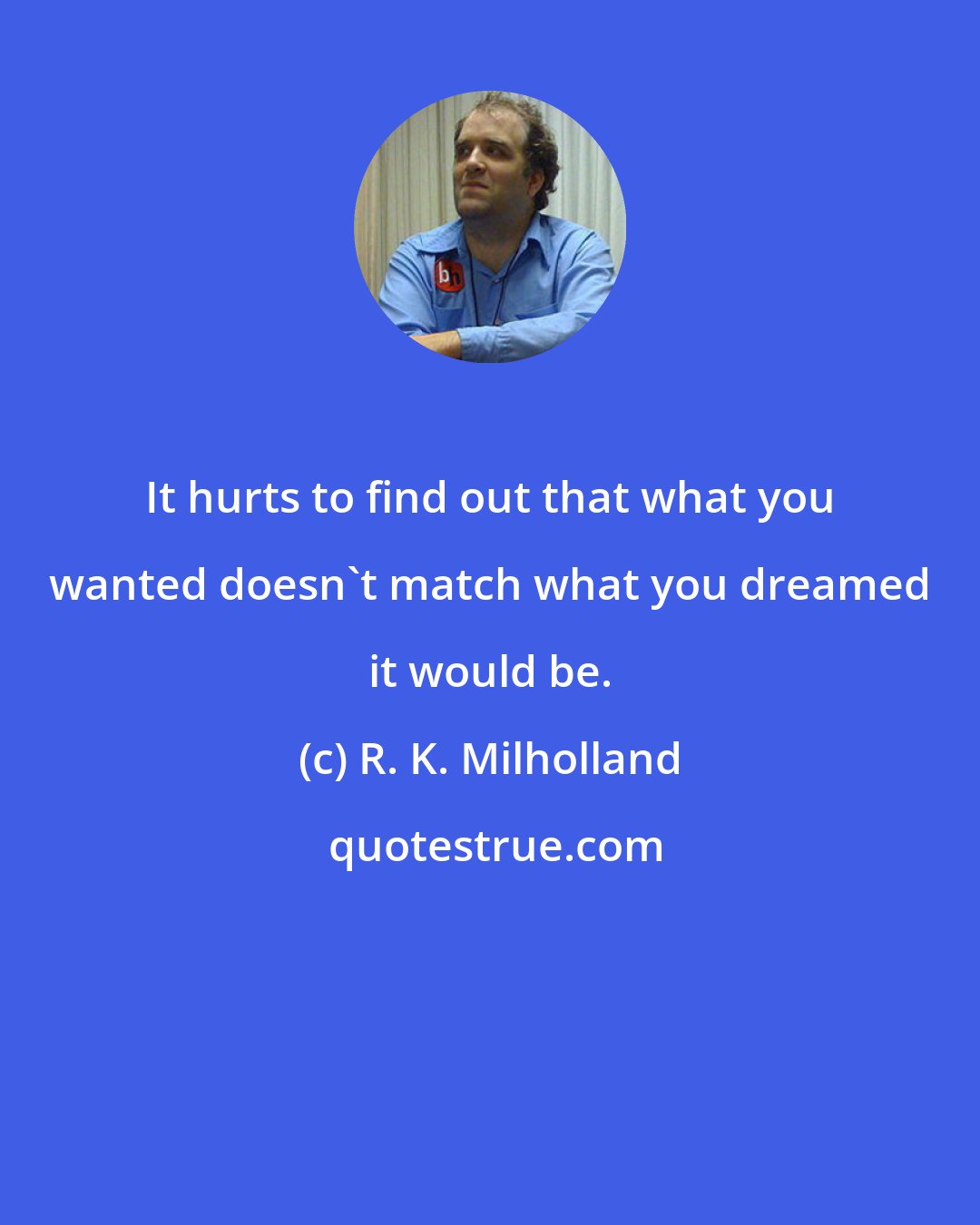 R. K. Milholland: It hurts to find out that what you wanted doesn't match what you dreamed it would be.