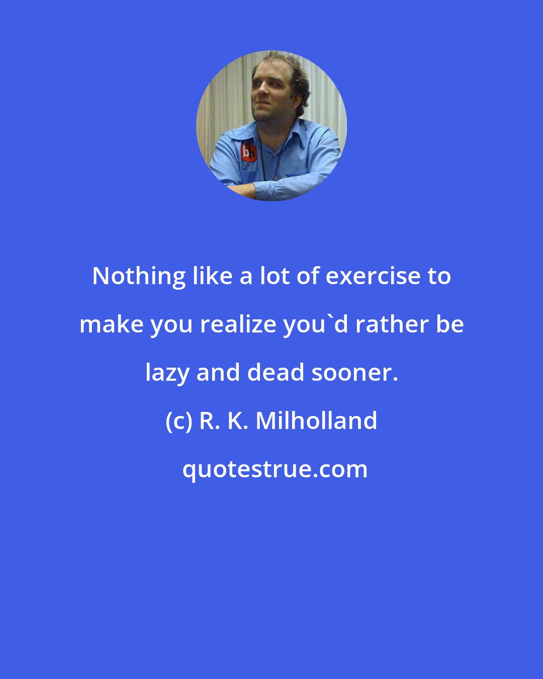R. K. Milholland: Nothing like a lot of exercise to make you realize you'd rather be lazy and dead sooner.