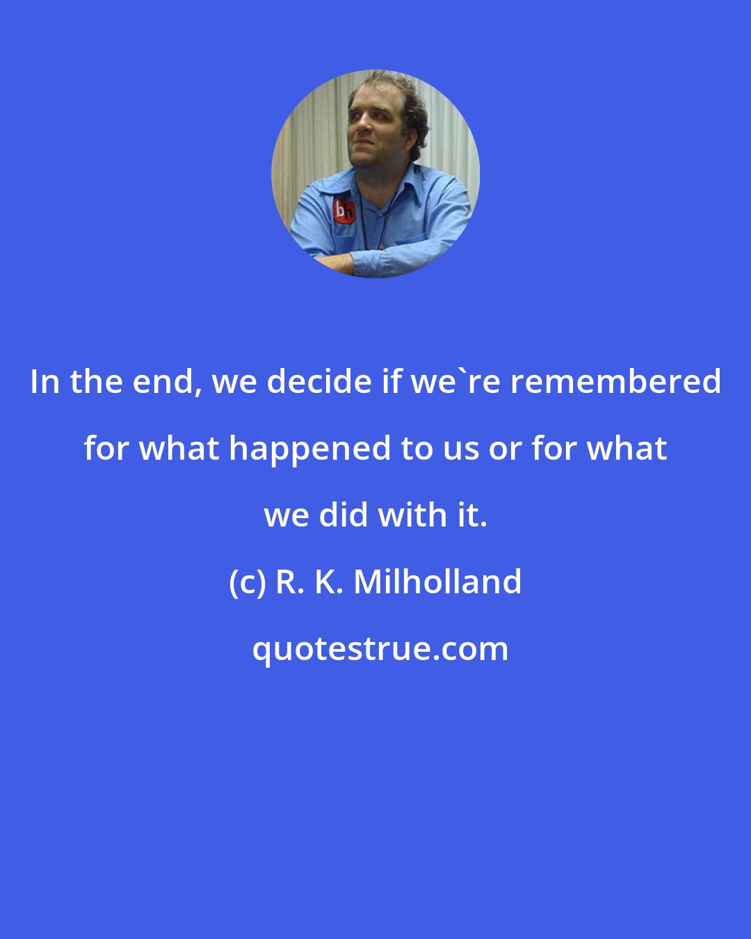 R. K. Milholland: In the end, we decide if we're remembered for what happened to us or for what we did with it.