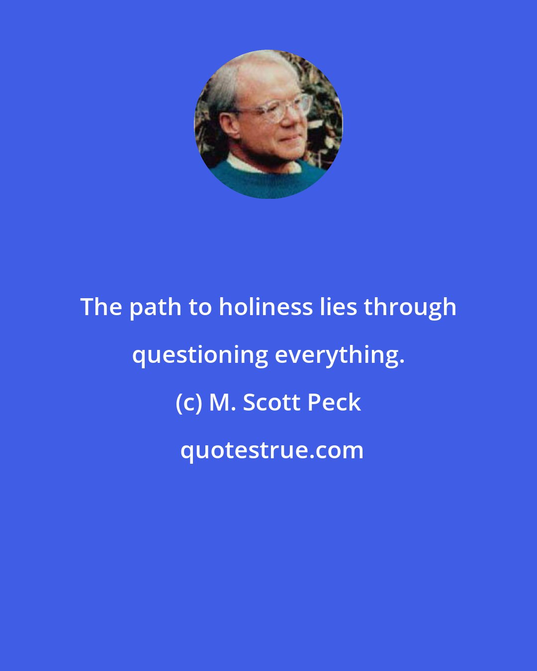 M. Scott Peck: The path to holiness lies through questioning everything.