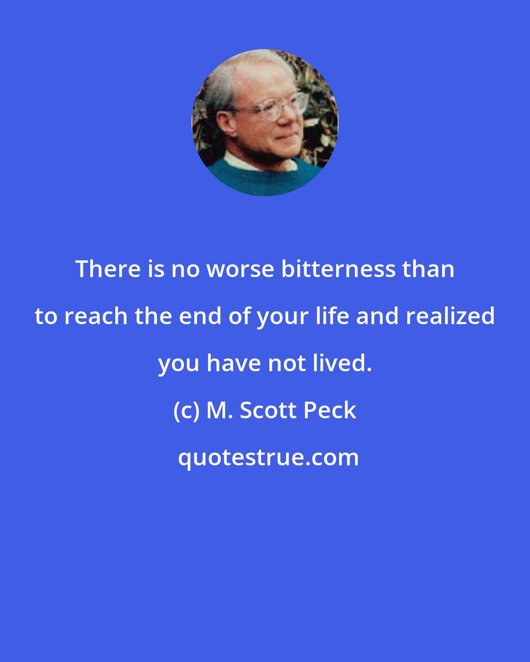 M. Scott Peck: There is no worse bitterness than to reach the end of your life and realized you have not lived.