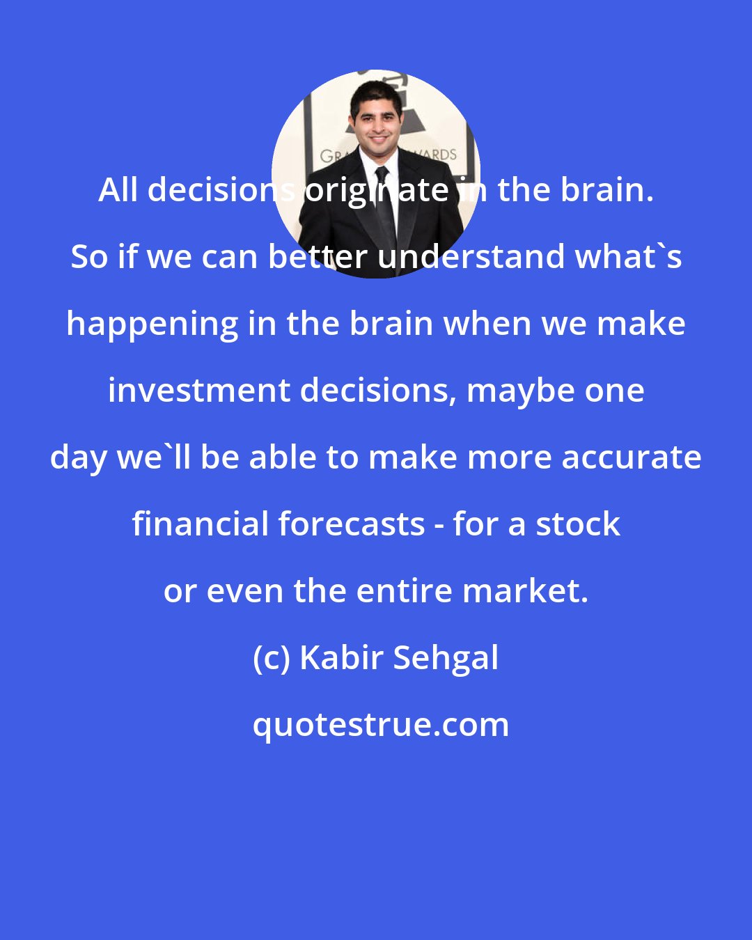 Kabir Sehgal: All decisions originate in the brain. So if we can better understand what's happening in the brain when we make investment decisions, maybe one day we'll be able to make more accurate financial forecasts - for a stock or even the entire market.