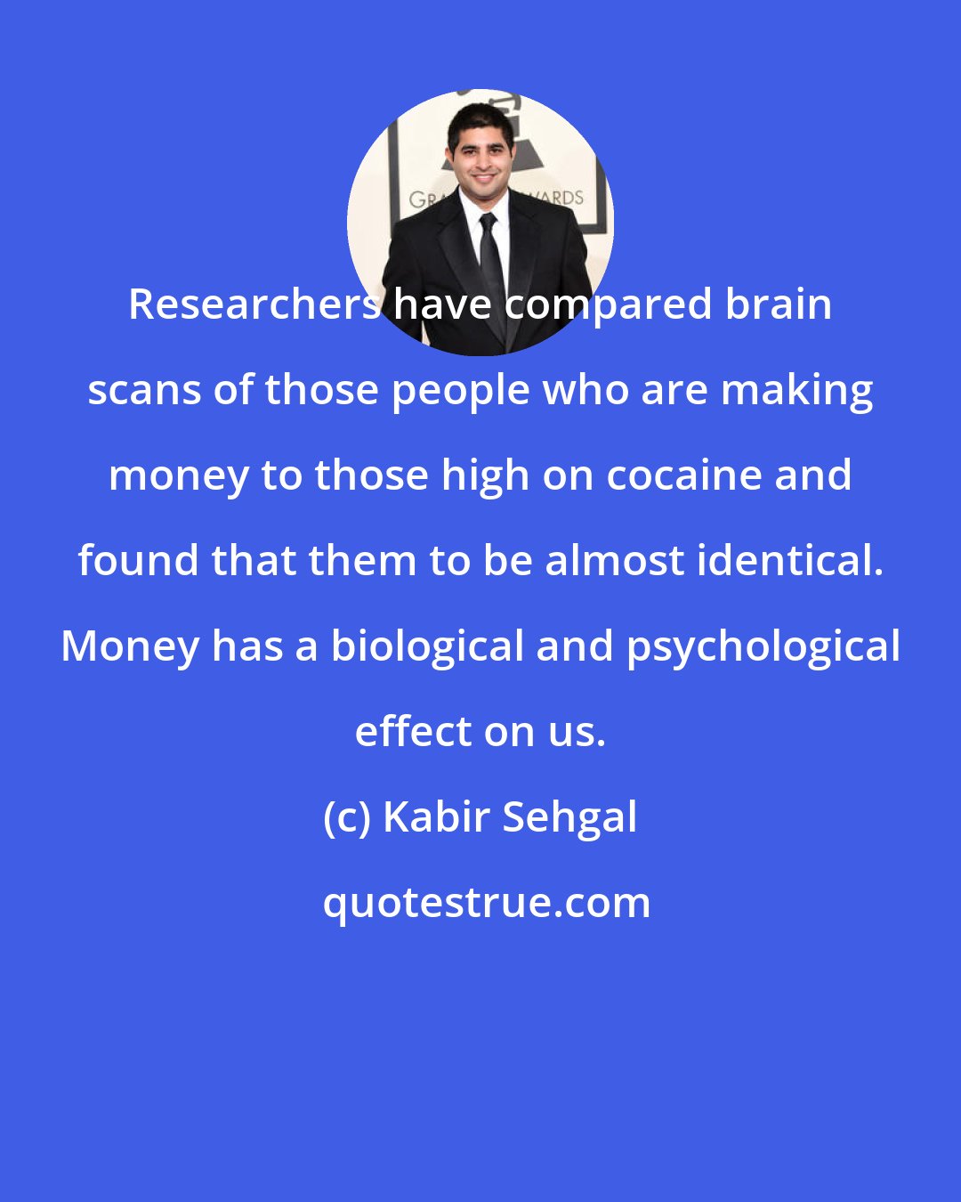 Kabir Sehgal: Researchers have compared brain scans of those people who are making money to those high on cocaine and found that them to be almost identical. Money has a biological and psychological effect on us.
