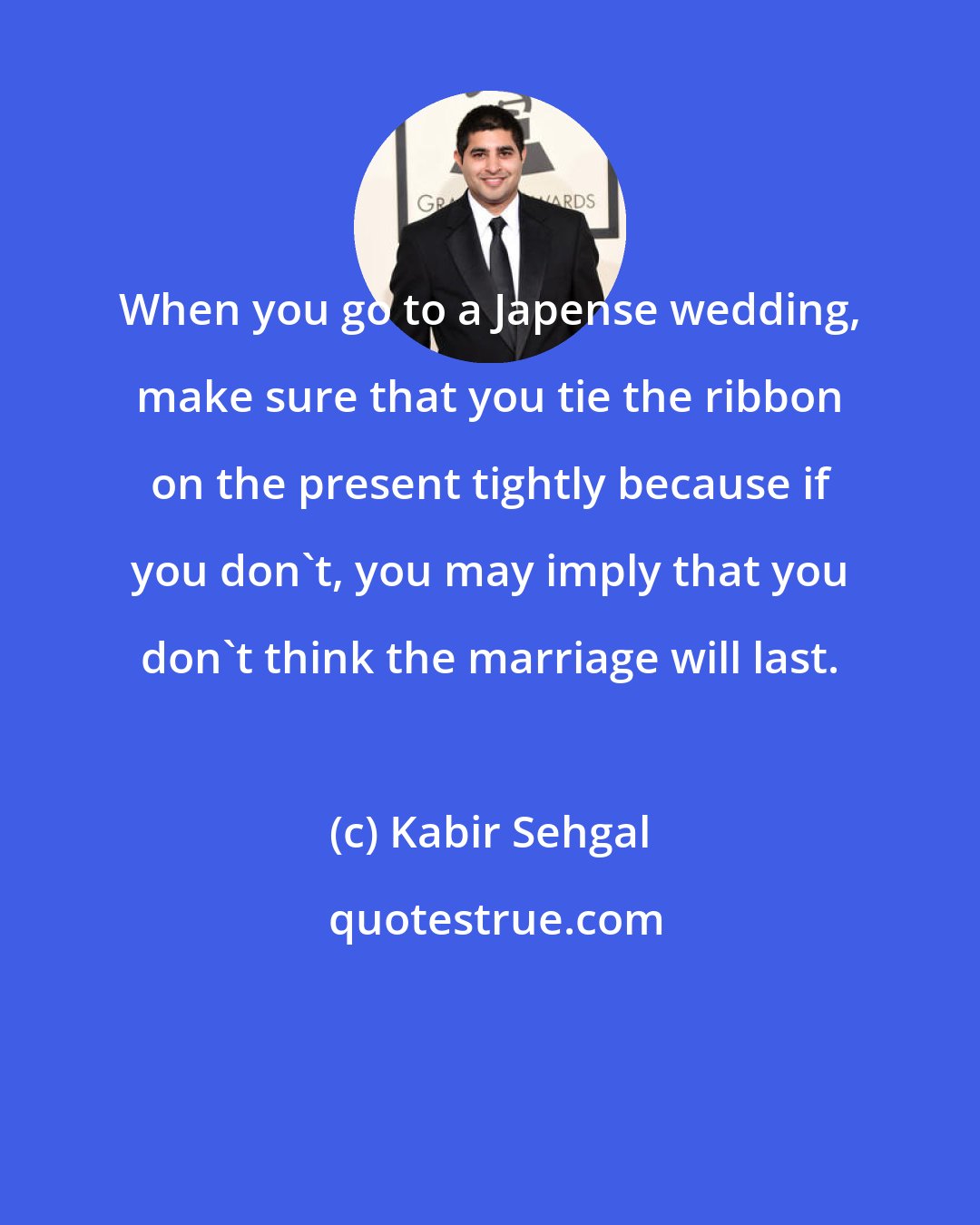 Kabir Sehgal: When you go to a Japense wedding, make sure that you tie the ribbon on the present tightly because if you don't, you may imply that you don't think the marriage will last.