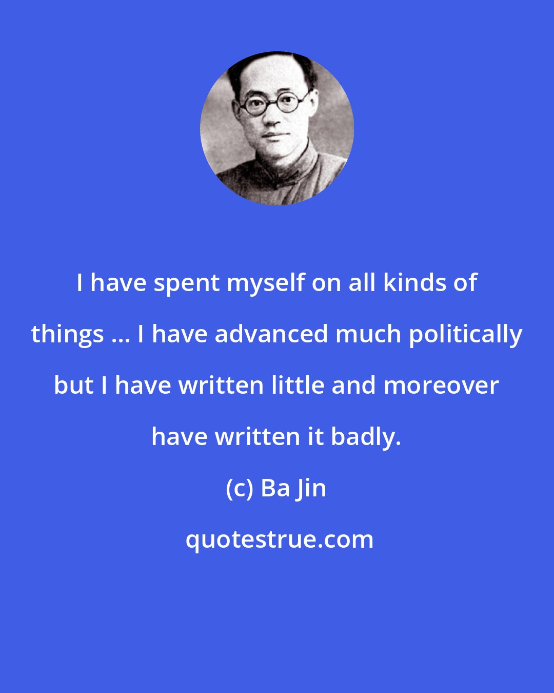 Ba Jin: I have spent myself on all kinds of things ... I have advanced much politically but I have written little and moreover have written it badly.