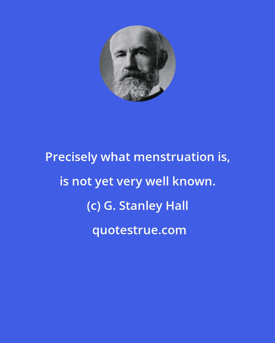 G. Stanley Hall: Precisely what menstruation is, is not yet very well known.