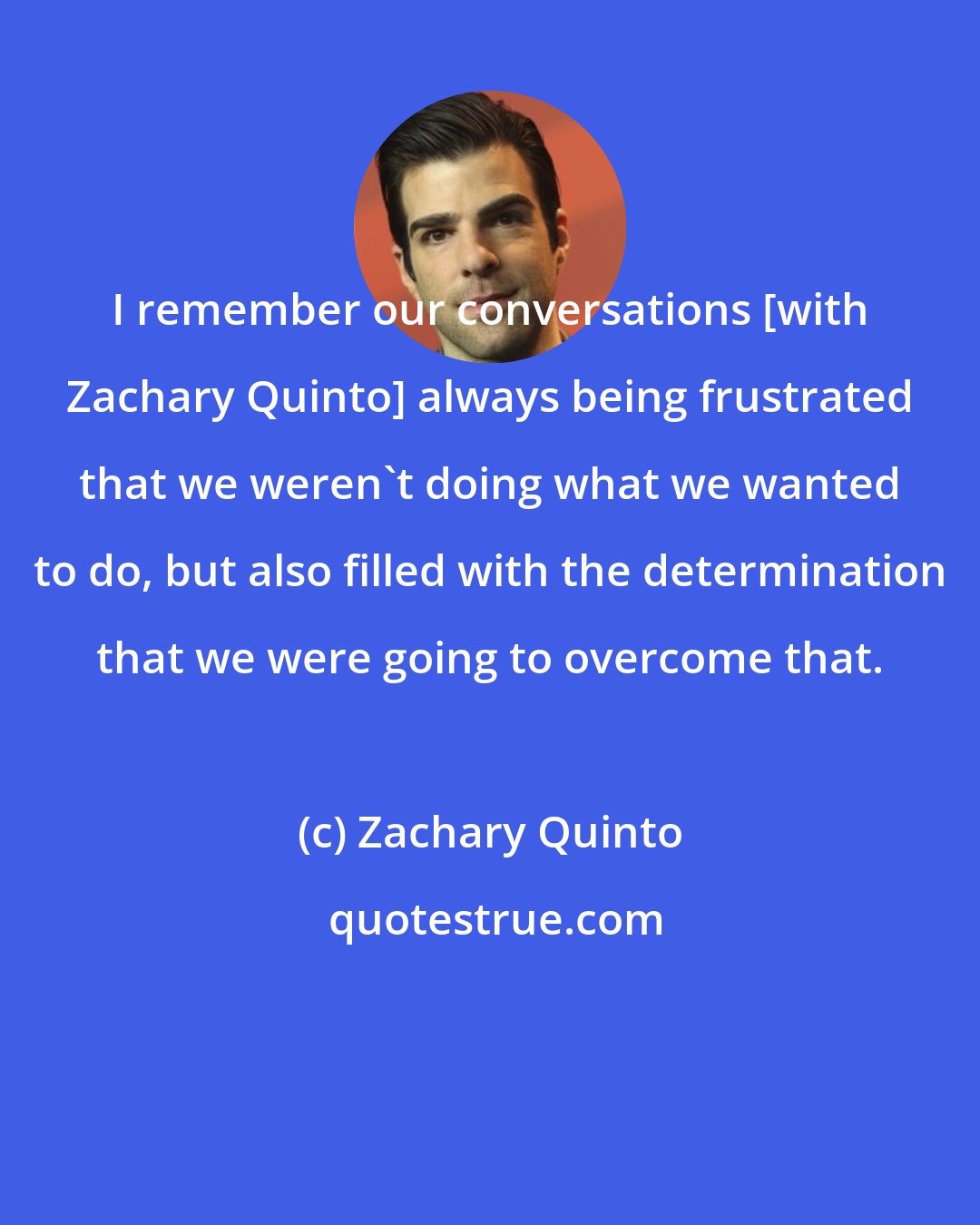 Zachary Quinto: I remember our conversations [with Zachary Quinto] always being frustrated that we weren't doing what we wanted to do, but also filled with the determination that we were going to overcome that.