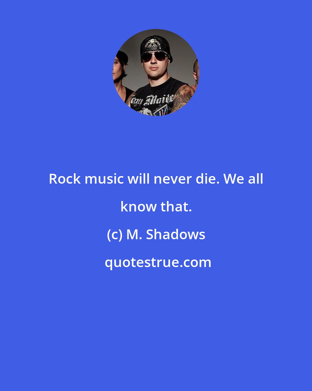 M. Shadows: Rock music will never die. We all know that.