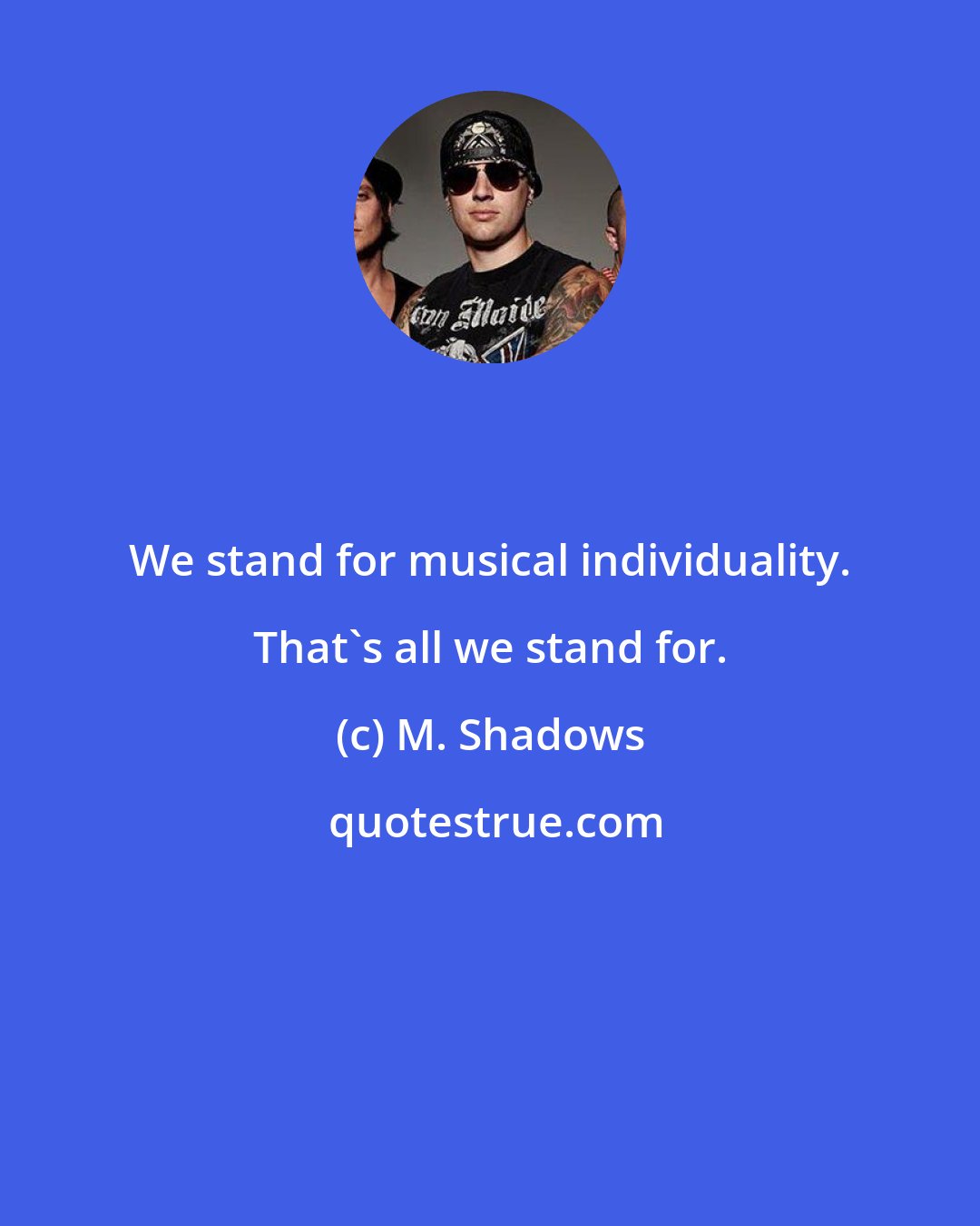 M. Shadows: We stand for musical individuality. That's all we stand for.