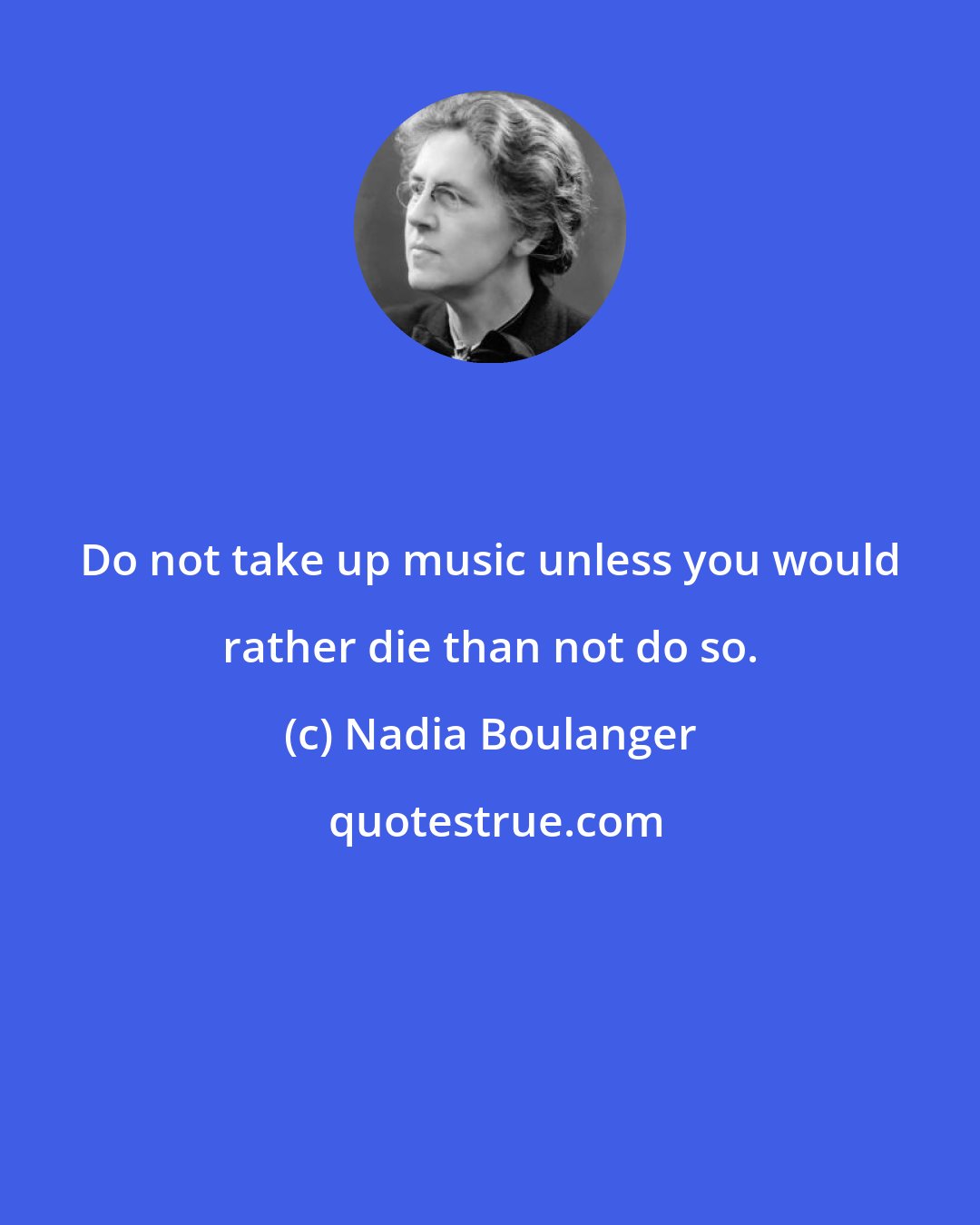 Nadia Boulanger: Do not take up music unless you would rather die than not do so.