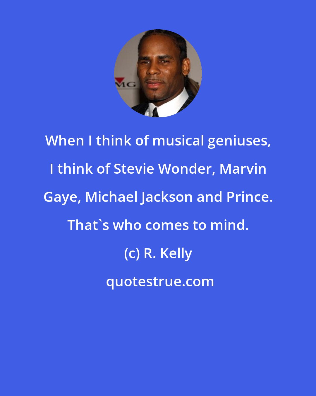 R. Kelly: When I think of musical geniuses, I think of Stevie Wonder, Marvin Gaye, Michael Jackson and Prince. That's who comes to mind.